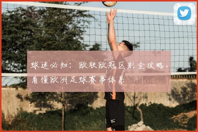 球迷必知：欧联欧冠区别全攻略，看懂欧洲足球赛事体系