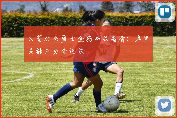 火箭对决勇士全场回放高清：库里关键三分全记录