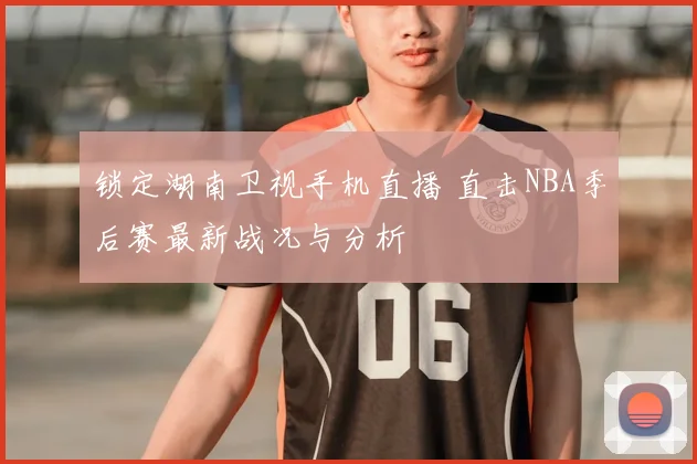 锁定湖南卫视手机直播 直击NBA季后赛最新战况与分析
