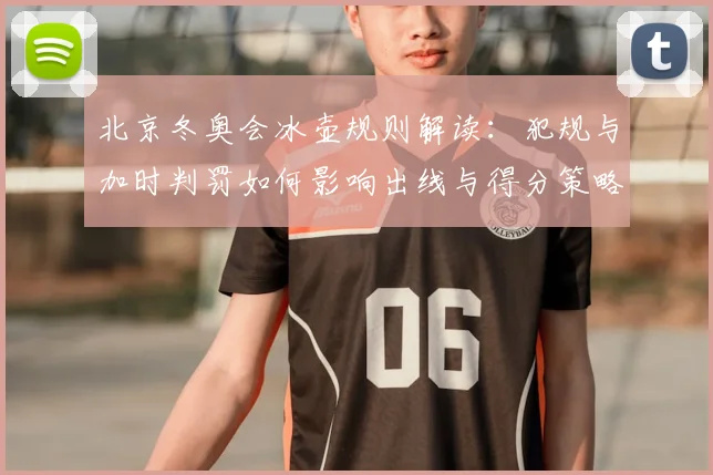 北京冬奥会冰壶规则解读：犯规与加时判罚如何影响出线与得分策略
