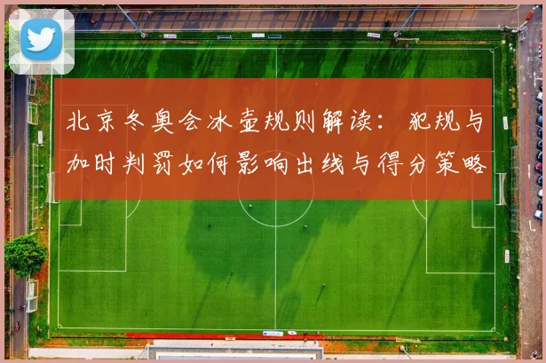 北京冬奥会冰壶规则解读：犯规与加时判罚如何影响出线与得分策略