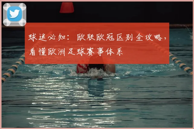 球迷必知：欧联欧冠区别全攻略，看懂欧洲足球赛事体系